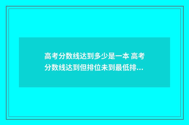 高考分数线达到多少是一本 高考分数线达到但排位未到最低排位有何影响