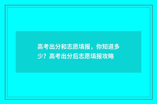 高考出分和志愿填报，你知道多少？高考出分后志愿填报攻略