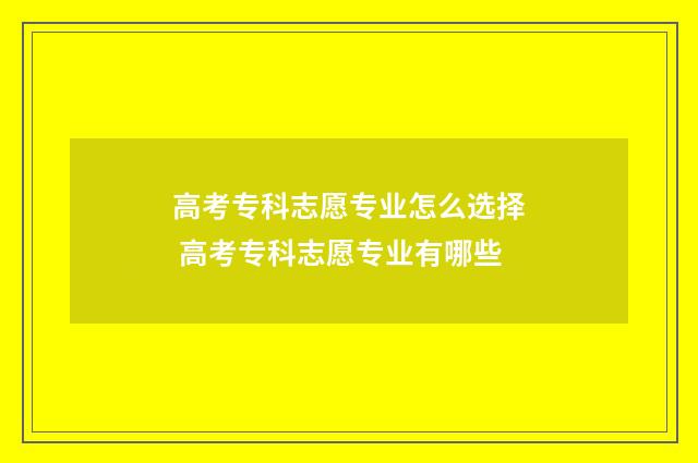 高考专科志愿专业怎么选择 高考专科志愿专业有哪些