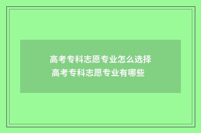 高考专科志愿专业怎么选择 高考专科志愿专业有哪些