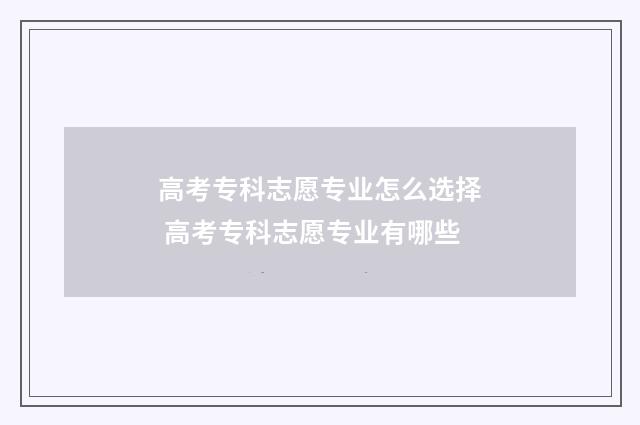 高考专科志愿专业怎么选择 高考专科志愿专业有哪些