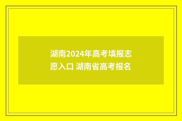 湖南2024年高考填报志愿入口 湖南省高考报名