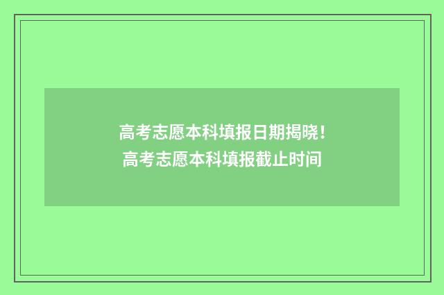 高考志愿本科填报日期揭晓！ 高考志愿本科填报截止时间