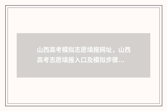 山西高考模拟志愿填报网址，山西高考志愿填报入口及模拟步骤 山西高考模拟志愿填报表格
