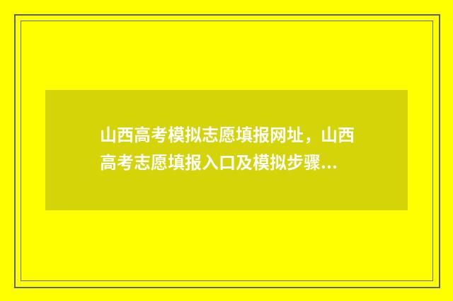 山西高考模拟志愿填报网址，山西高考志愿填报入口及模拟步骤 山西高考模拟志愿填报表格