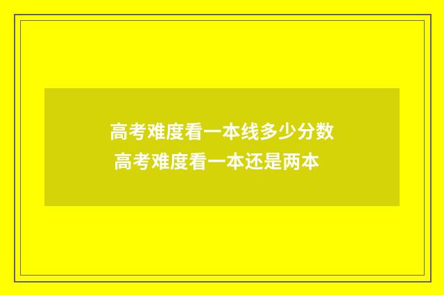 高考难度看一本线多少分数 高考难度看一本还是两本