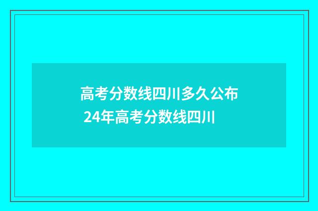 高考分数线四川多久公布 24年高考分数线四川