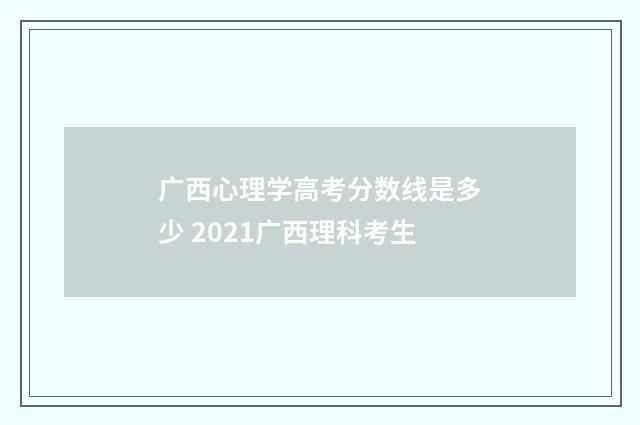 广西心理学高考分数线是多少 2021广西理科考生