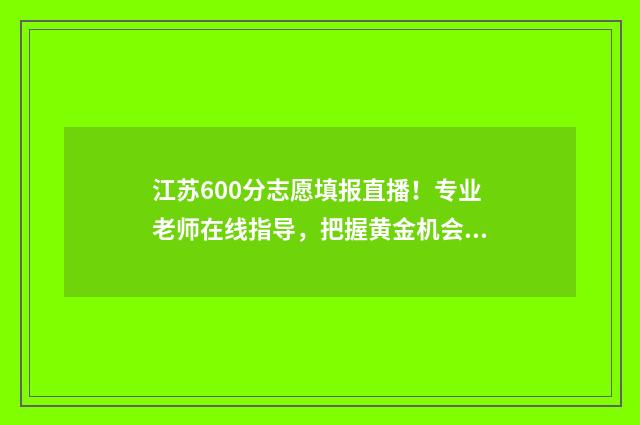 江苏600分志愿填报直播！专业老师在线指导，把握黄金机会！ 江苏高考600分以上能上什么学校