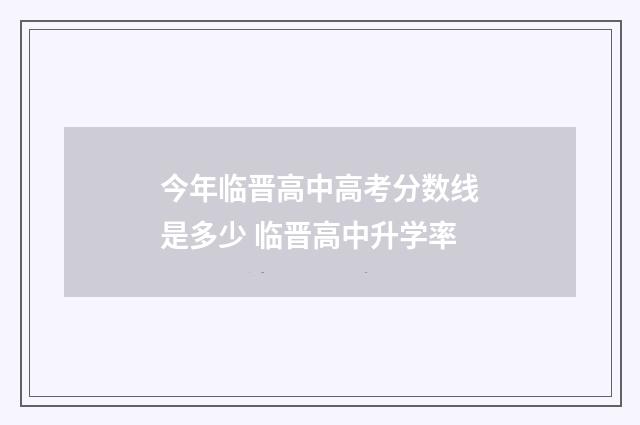 今年临晋高中高考分数线是多少 临晋高中升学率