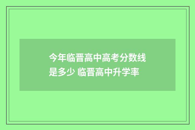 今年临晋高中高考分数线是多少 临晋高中升学率