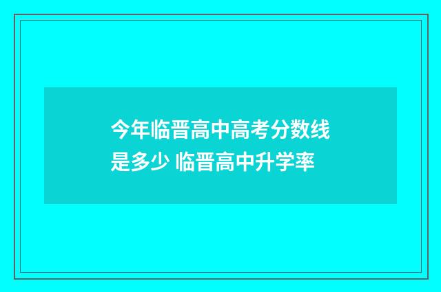 今年临晋高中高考分数线是多少 临晋高中升学率