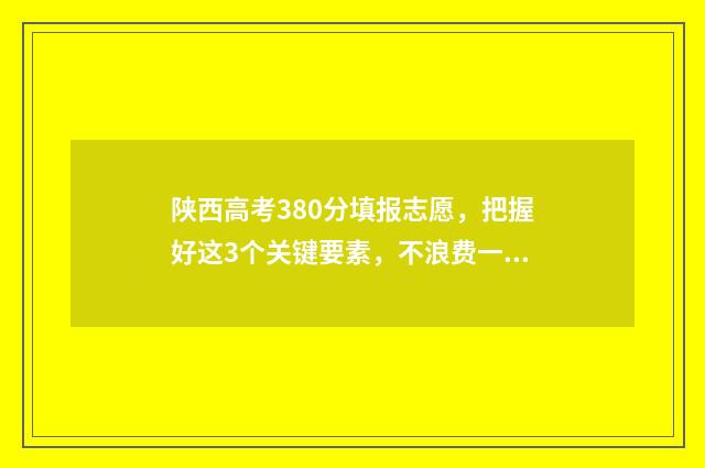 陕西高考380分填报志愿，把握好这3个关键要素，不浪费一分！ 陕西高考350分