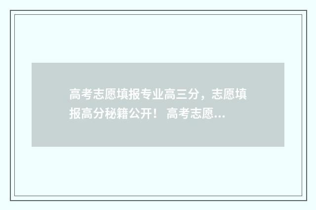 高考志愿填报专业高三分，志愿填报高分秘籍公开！ 高考志愿填报专家