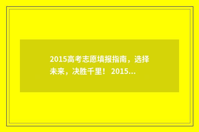 2015高考志愿填报指南，选择未来，决胜千里！ 2015高考志愿填报手册