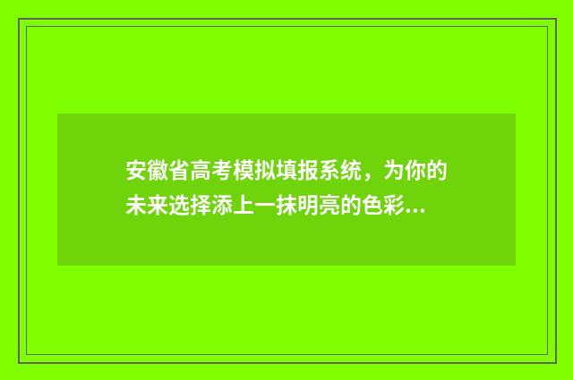 安徽省高考模拟填报系统，为你的未来选择添上一抹明亮的色彩！ 安徽省高考模拟填报操作流程