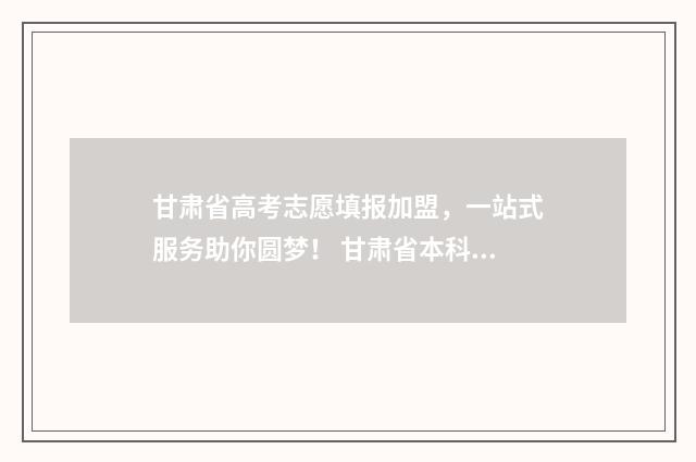 甘肃省高考志愿填报加盟，一站式服务助你圆梦！ 甘肃省本科线