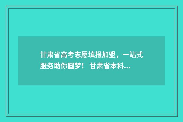 甘肃省高考志愿填报加盟，一站式服务助你圆梦！ 甘肃省本科线