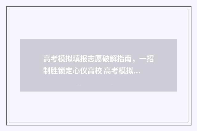 高考模拟填报志愿破解指南，一招制胜锁定心仪高校 高考模拟填报志愿可以随便填吗