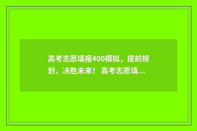 高考志愿填报400模拟，提前规划，决胜未来！ 高考志愿填报400到450怎么样填报