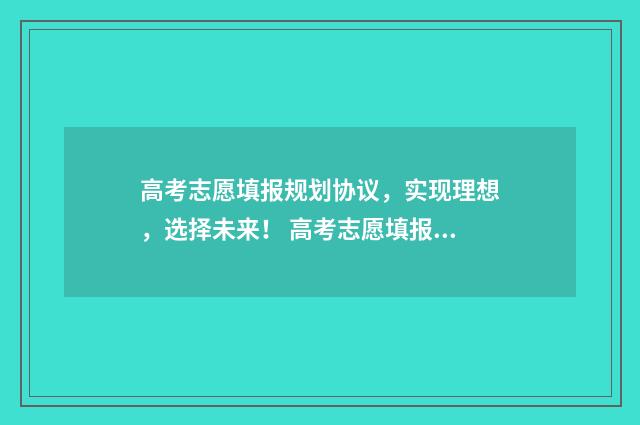 高考志愿填报规划协议，实现理想，选择未来！ 高考志愿填报规划师报名