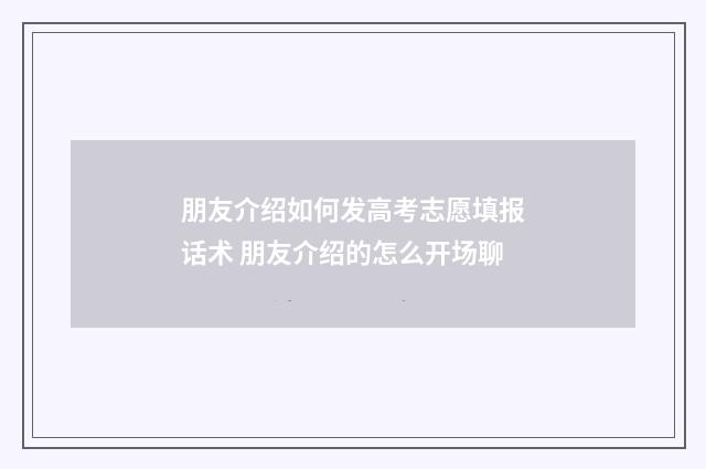 朋友介绍如何发高考志愿填报话术 朋友介绍的怎么开场聊