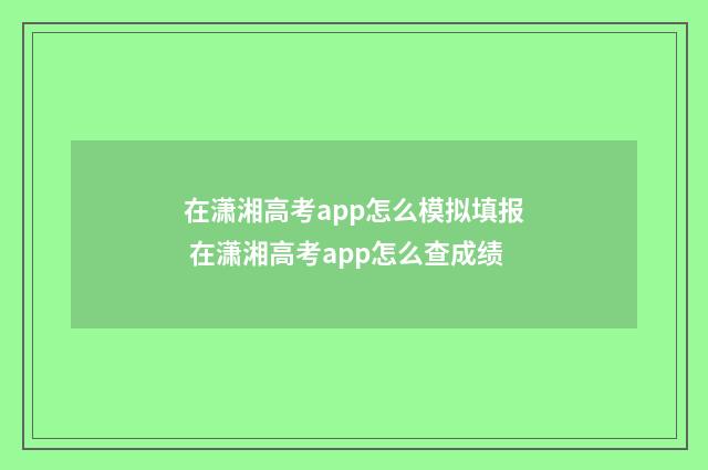 在潇湘高考app怎么模拟填报 在潇湘高考app怎么查成绩