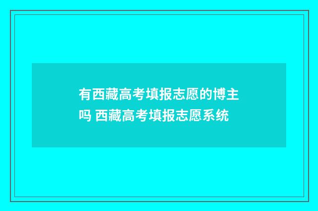 有西藏高考填报志愿的博主吗 西藏高考填报志愿系统
