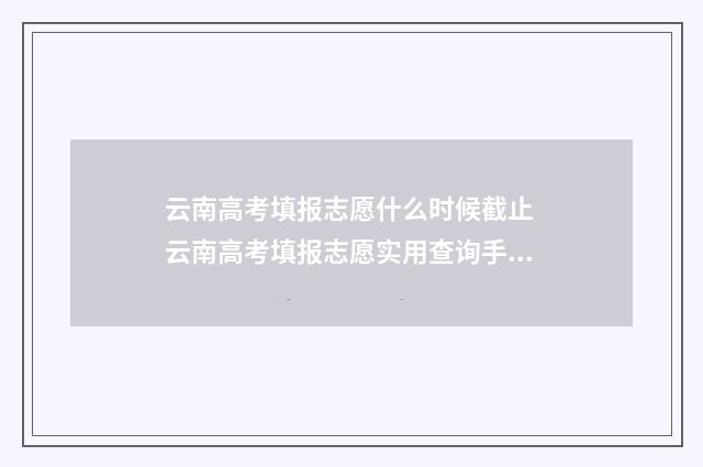 云南高考填报志愿什么时候截止 云南高考填报志愿实用查询手册