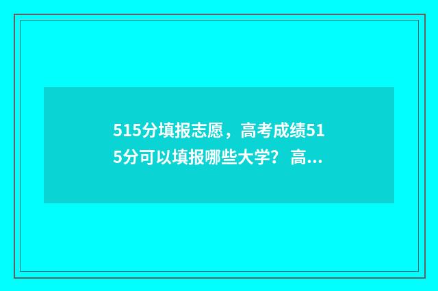 515分填报志愿，高考成绩515分可以填报哪些大学？ 高考志愿530至520学校