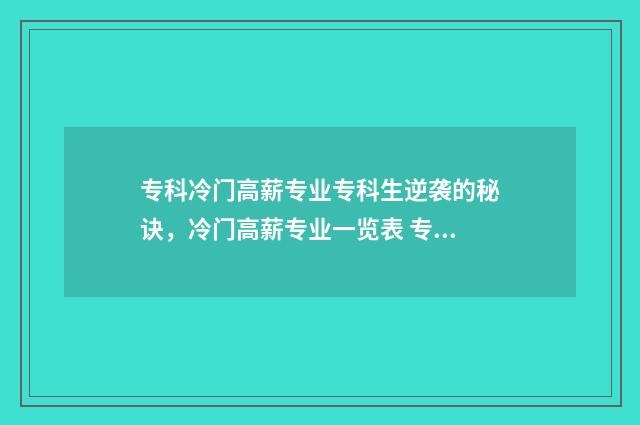 专科冷门高薪专业专科生逆袭的秘诀，冷门高薪专业一览表 专科冷门专业但前景火爆