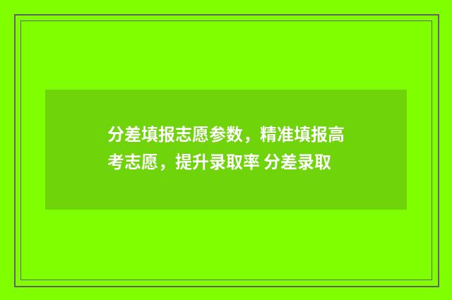 分差填报志愿参数，精准填报高考志愿，提升录取率 分差录取