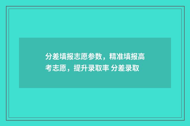 分差填报志愿参数，精准填报高考志愿，提升录取率 分差录取