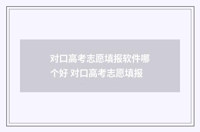 对口高考志愿填报软件哪个好 对口高考志愿填报