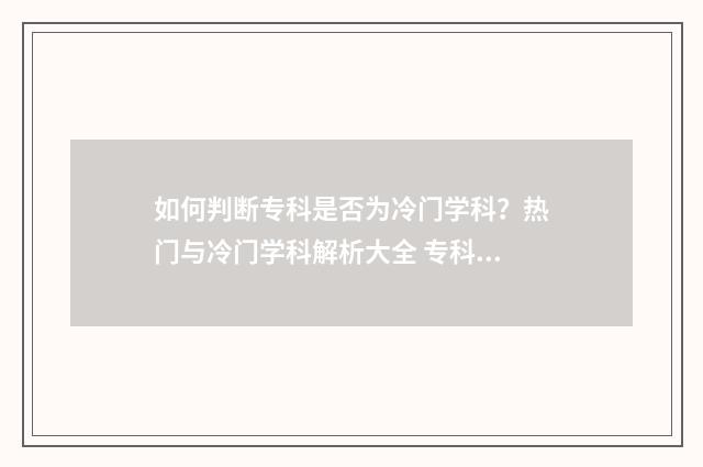 如何判断专科是否为冷门学科？热门与冷门学科解析大全 专科怎么区分中专还是大专