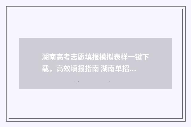 湖南高考志愿填报模拟表样一键下载，高效填报指南 湖南单招录取分数线