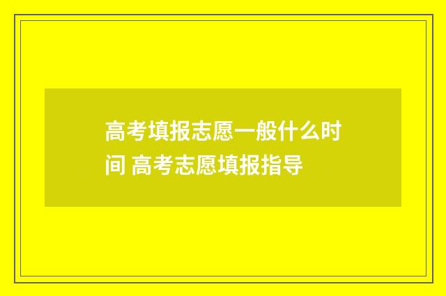高考填报志愿一般什么时间 高考志愿填报指导