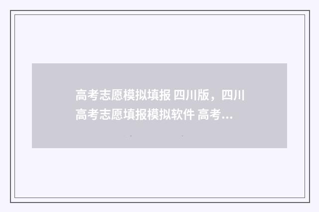 高考志愿模拟填报 四川版，四川高考志愿填报模拟软件 高考志愿模拟填报怎么填报的