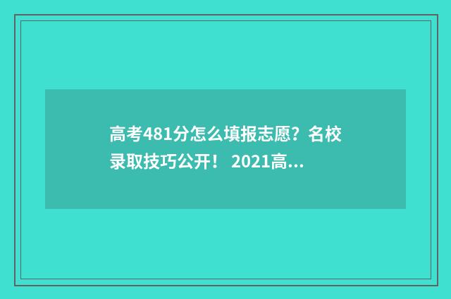 高考481分怎么填报志愿？名校录取技巧公开！ 2021高考481分属于什么水平