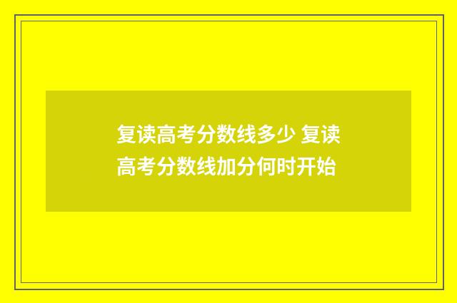 复读高考分数线多少 复读高考分数线加分何时开始