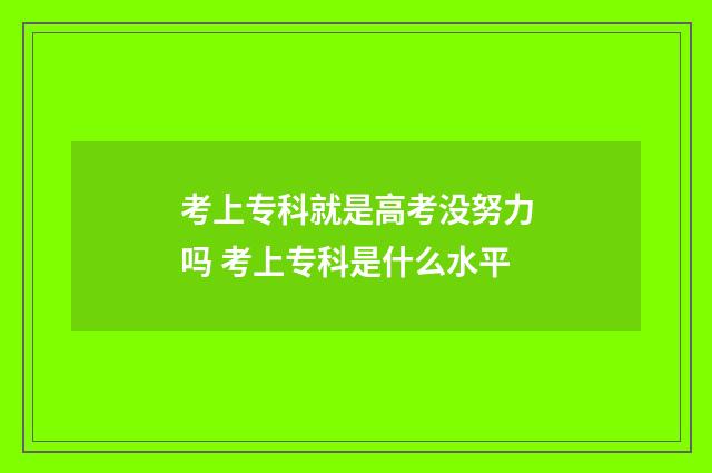 考上专科就是高考没努力吗 考上专科是什么水平