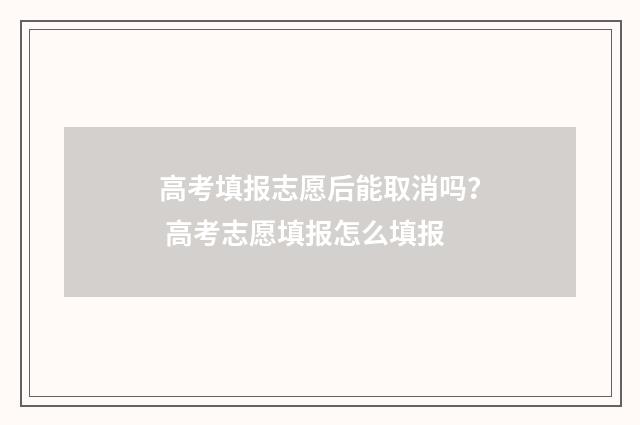 高考填报志愿后能取消吗？ 高考志愿填报怎么填报