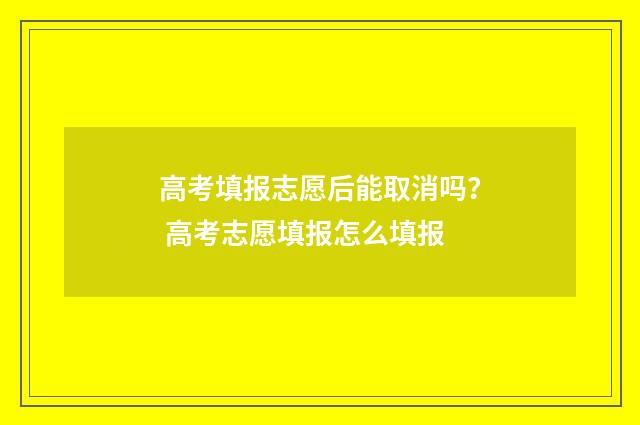 高考填报志愿后能取消吗？ 高考志愿填报怎么填报