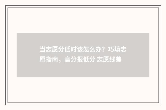 当志愿分低时该怎么办？巧填志愿指南，高分报低分 志愿线差