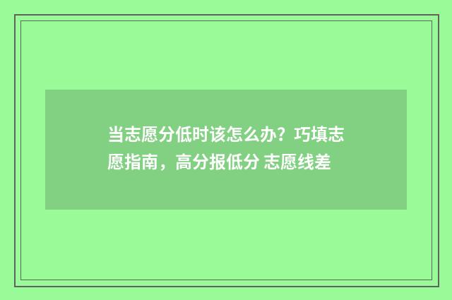 当志愿分低时该怎么办？巧填志愿指南，高分报低分 志愿线差