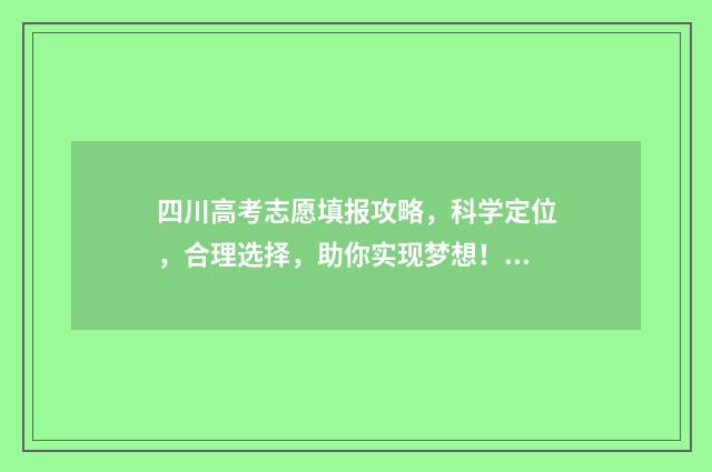 四川高考志愿填报攻略，科学定位，合理选择，助你实现梦想！ 四川高考志愿填报指南手册