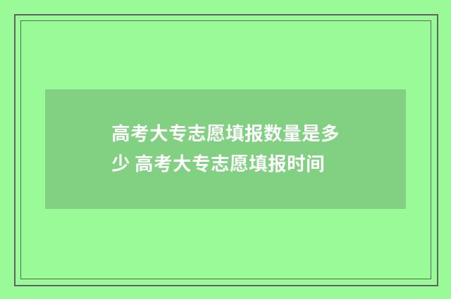 高考大专志愿填报数量是多少 高考大专志愿填报时间