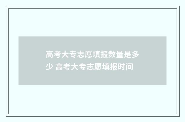 高考大专志愿填报数量是多少 高考大专志愿填报时间