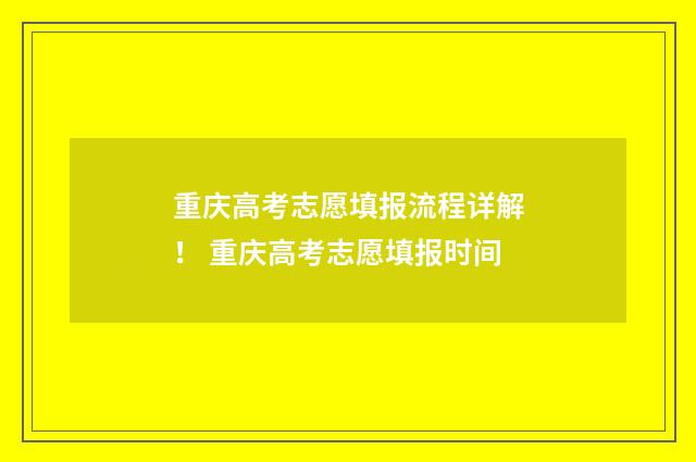 重庆高考志愿填报流程详解！ 重庆高考志愿填报时间