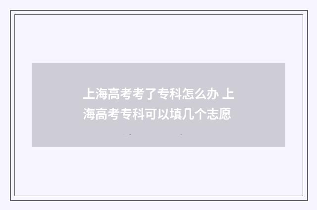 上海高考考了专科怎么办 上海高考专科可以填几个志愿